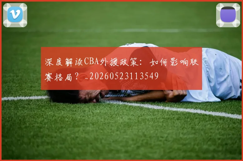 深度解读CBA外援政策:如何影响联赛格局?_20260523113549
