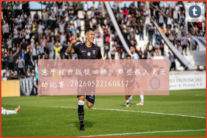 意甲经典战役回顾：那些载入史册的比赛_20260522160817