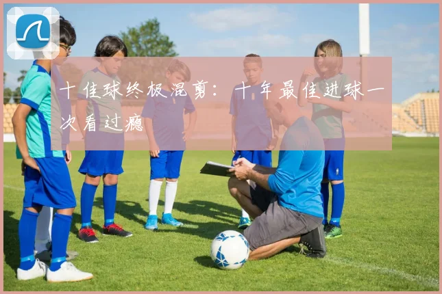 十佳球终极混剪:十年最佳进球一次看过瘾