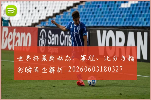 世界杯最新动态:赛程、比分与精彩瞬间全解析_20260603180327