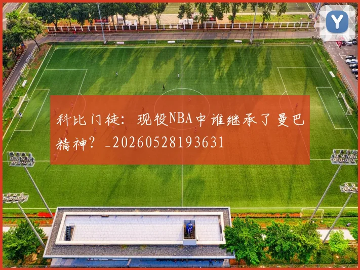 科比门徒：现役NBA中谁继承了曼巴精神？_20260528193631