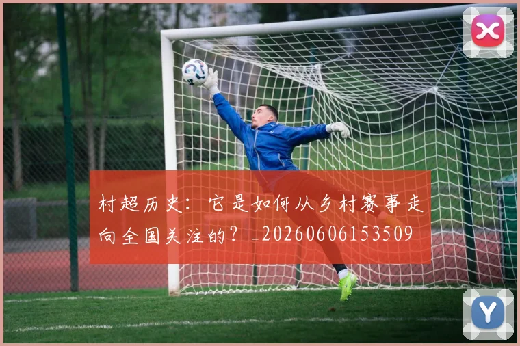 村超历史:它是如何从乡村赛事走向全国关注的?_20260606153509