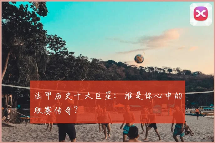 法甲历史十大巨星:谁是你心中的联赛传奇?