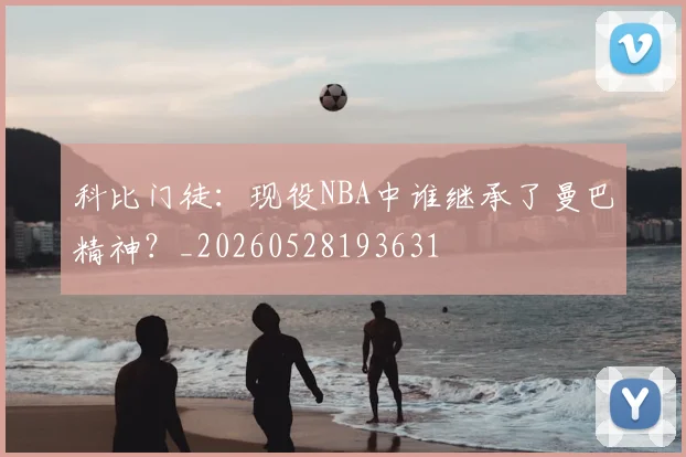 科比门徒:现役NBA中谁继承了曼巴精神?_20260528193631