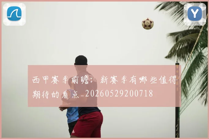 西甲赛季前瞻:新赛季有哪些值得期待的看点_20260529200718