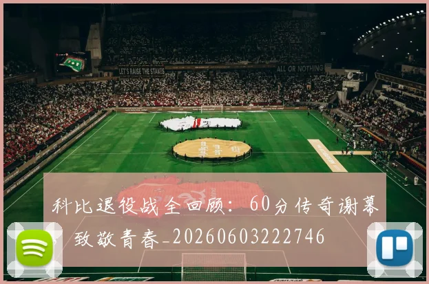科比退役战全回顾：60分传奇谢幕，致敬青春_20260603222746