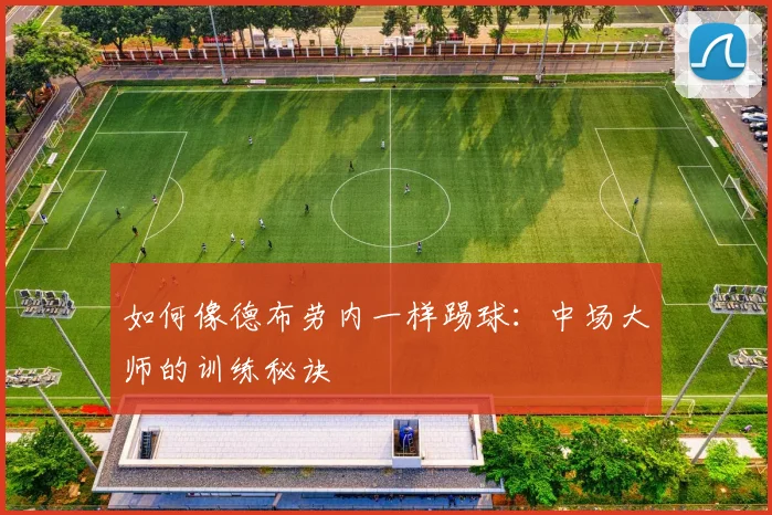 如何像德布劳内一样踢球:中场大师的训练秘诀