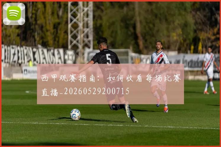 西甲观赛指南：如何收看每场比赛直播_20260529200715