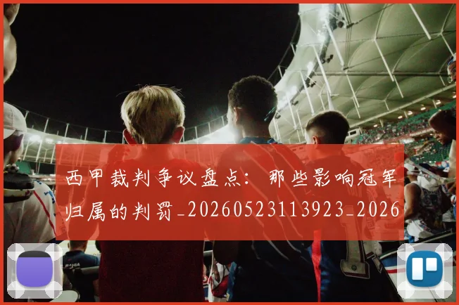 西甲裁判争议盘点:那些影响冠军归属的判罚_20260523113923_20260703181915
