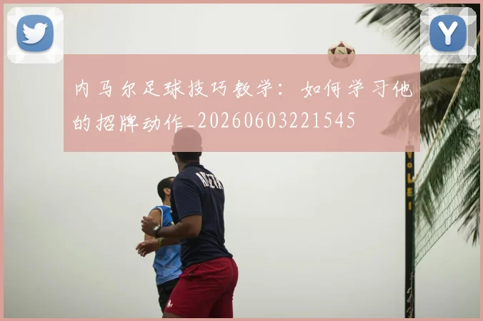 内马尔足球技巧教学:如何学习他的招牌动作_20260603221545