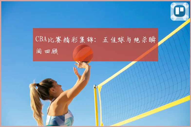CBA比赛精彩集锦:五佳球与绝杀瞬间回顾