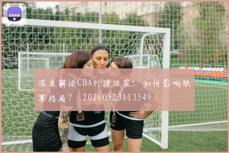 深度解读CBA外援政策：如何影响联赛格局？_20260523113549