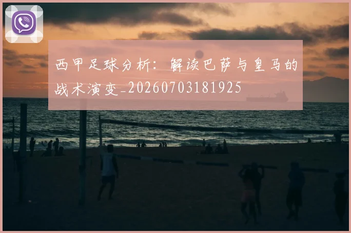 西甲足球分析:解读巴萨与皇马的战术演变_20260703181925