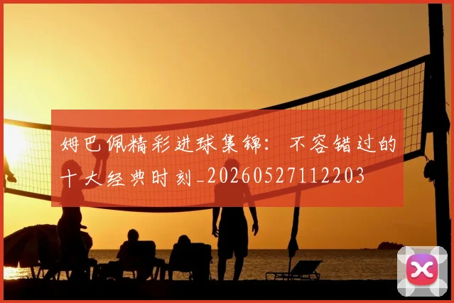 姆巴佩精彩进球集锦:不容错过的十大经典时刻_20260527112203