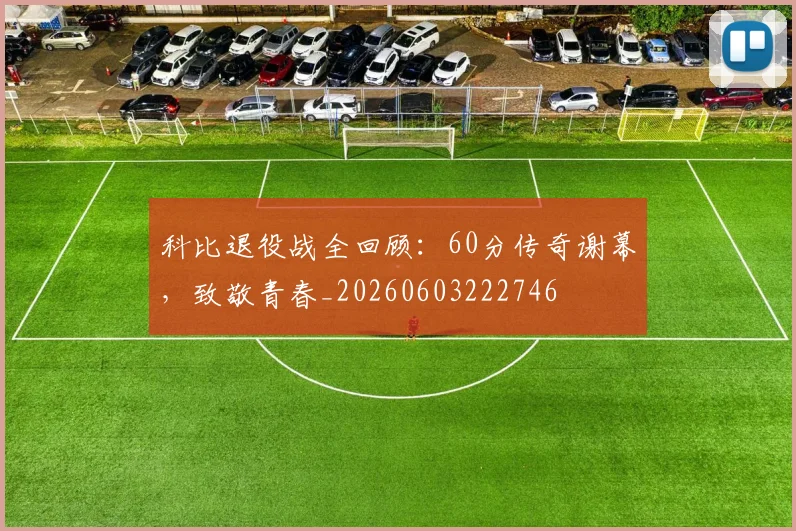 科比退役战全回顾:60分传奇谢幕,致敬青春_20260603222746