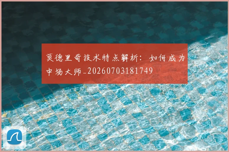 莫德里奇技术特点解析:如何成为中场大师_20260703181749