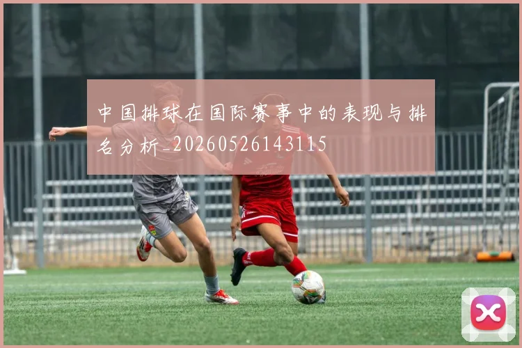 中国排球在国际赛事中的表现与排名分析_20260526143115