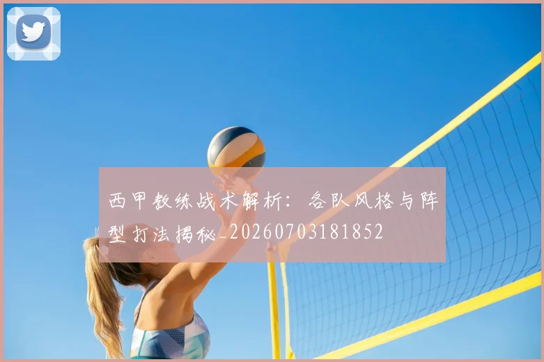 西甲教练战术解析：各队风格与阵型打法揭秘_20260703181852