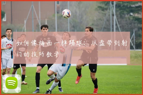 如何像梅西一样踢球:从盘带到射门的技巧教学