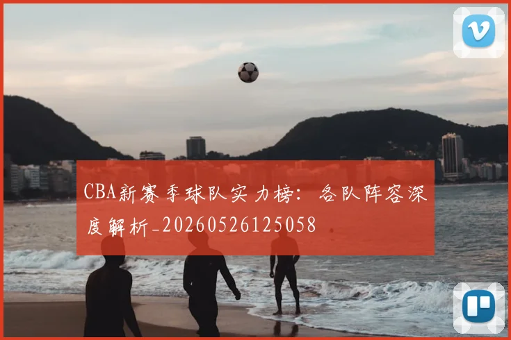 CBA新赛季球队实力榜:各队阵容深度解析_20260526125058