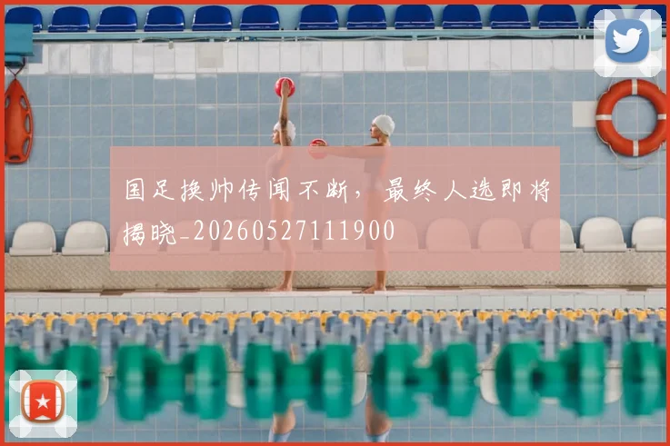 国足换帅传闻不断,最终人选即将揭晓_20260527111900