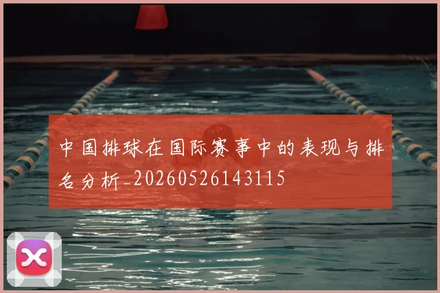 中国排球在国际赛事中的表现与排名分析_20260526143115