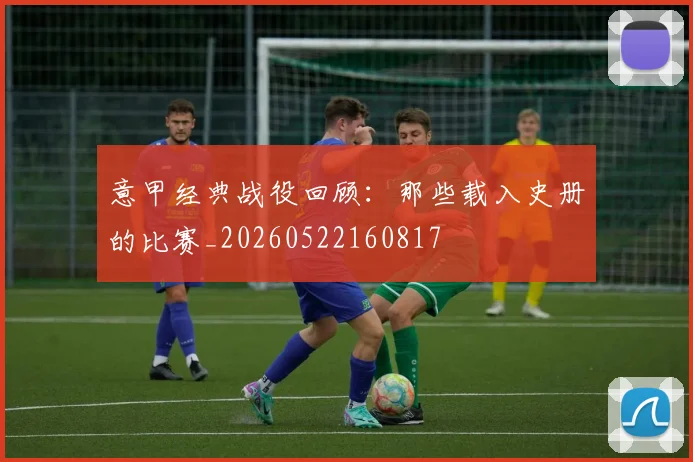 意甲经典战役回顾:那些载入史册的比赛_20260522160817