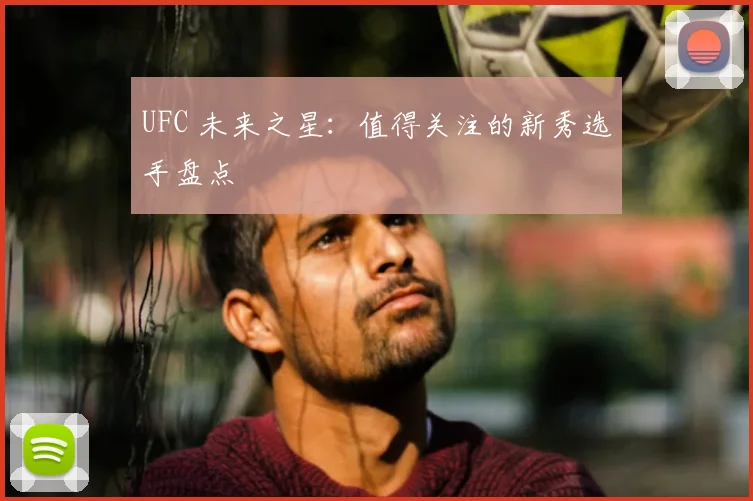 UFC 未来之星:值得关注的新秀选手盘点
