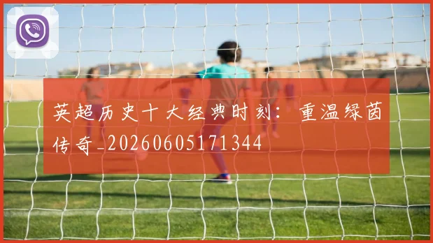 英超历史十大经典时刻:重温绿茵传奇_20260605171344
