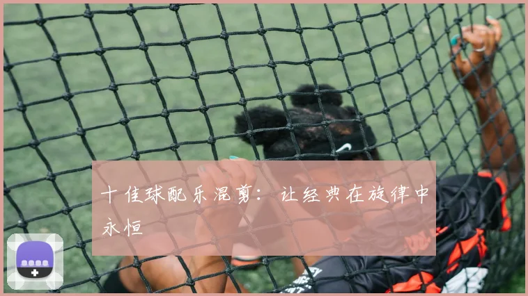 十佳球配乐混剪:让经典在旋律中永恒
