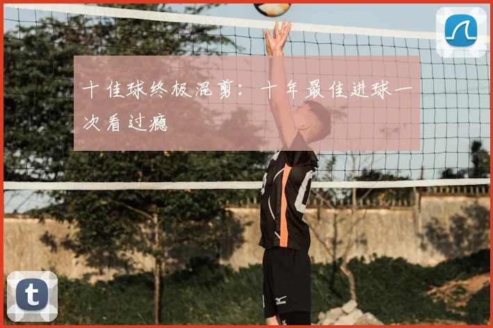十佳球终极混剪:十年最佳进球一次看过瘾