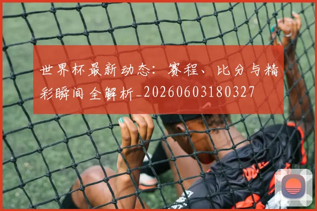 世界杯最新动态:赛程、比分与精彩瞬间全解析_20260603180327