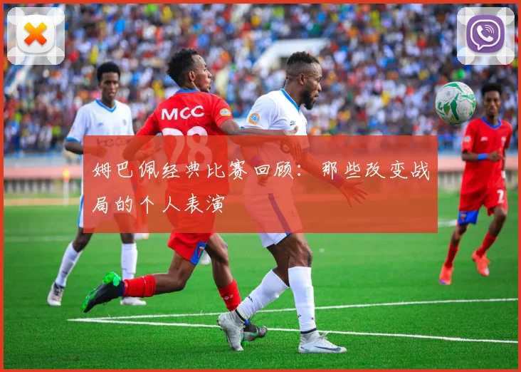 姆巴佩经典比赛回顾:那些改变战局的个人表演