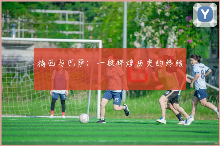 梅西与巴萨：一段辉煌历史的终结