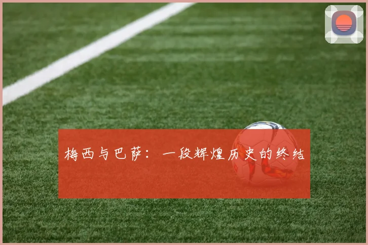 梅西与巴萨：一段辉煌历史的终结