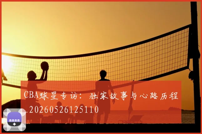 CBA球星专访:独家故事与心路历程_20260526125110