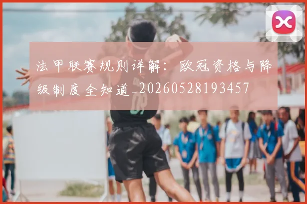 法甲联赛规则详解:欧冠资格与降级制度全知道_20260528193457