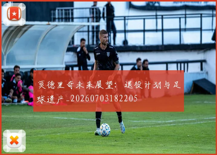 莫德里奇未来展望:退役计划与足球遗产_20260703182205