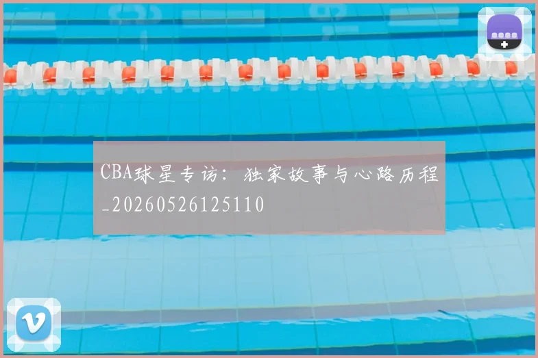 CBA球星专访:独家故事与心路历程_20260526125110
