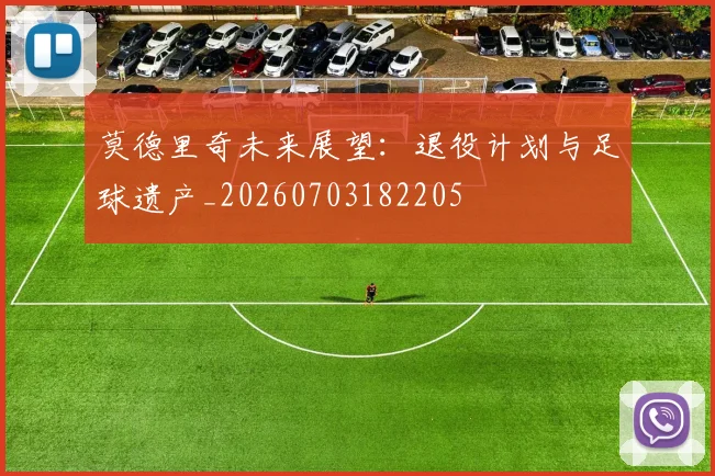 莫德里奇未来展望:退役计划与足球遗产_20260703182205
